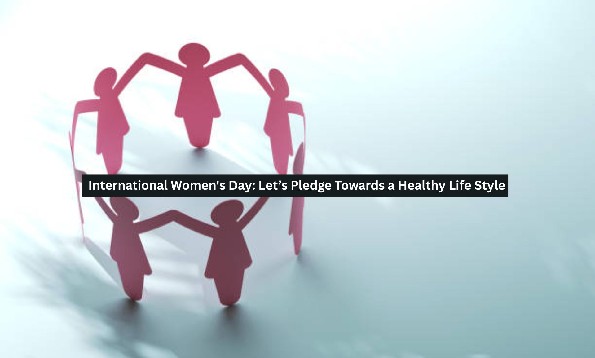 International Women’s Day: Let’s Pledge Towards a Healthy Life Style